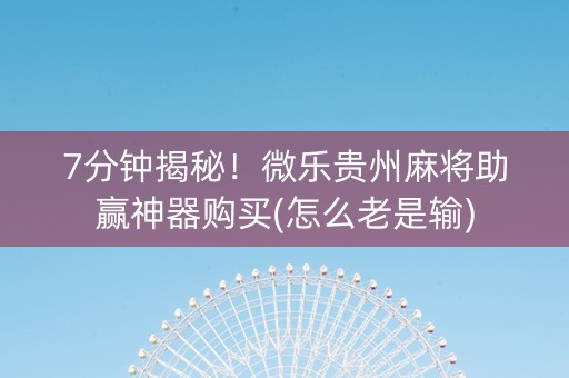 7分钟揭秘！微乐贵州麻将助赢神器购买(怎么老是输)