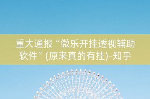 重大通报“微乐开挂透视辅助软件”(原来真的有挂)-知乎