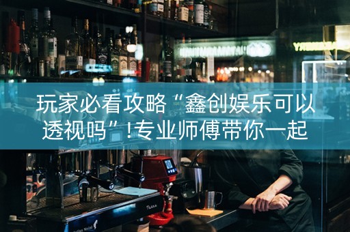 玩家必看攻略“鑫创娱乐可以透视吗”!专业师傅带你一起了解（详细教程）-知乎