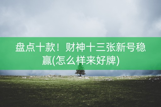 盘点十款！财神十三张新号稳赢(怎么样来好牌)