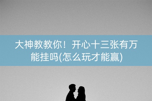 大神教教你！开心十三张有万能挂吗(怎么玩才能赢)