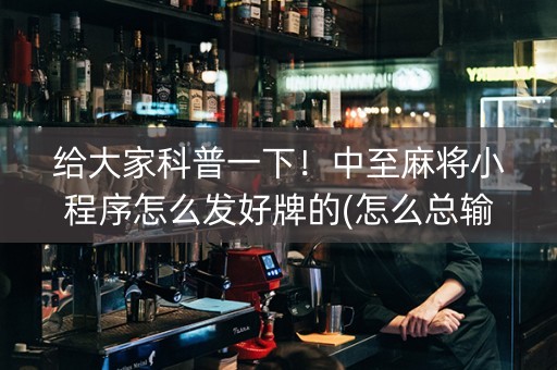 给大家科普一下！中至麻将小程序怎么发好牌的(怎么总输有什么猫腻)