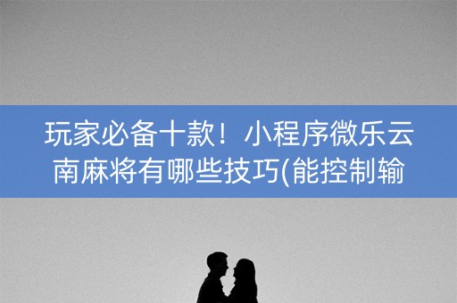 玩家必备十款！小程序微乐云南麻将有哪些技巧(能控制输赢吗)
