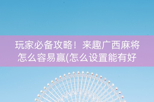 玩家必备攻略！来趣广西麻将怎么容易赢(怎么设置能有好牌)