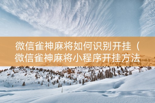 微信雀神麻将如何识别开挂（微信雀神麻将小程序开挂方法）