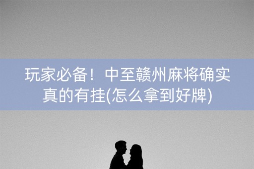 玩家必备！中至赣州麻将确实真的有挂(怎么拿到好牌)