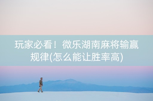 玩家必看！微乐湖南麻将输赢规律(怎么能让胜率高)