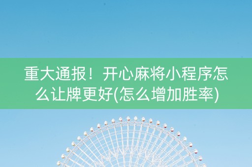 重大通报！开心麻将小程序怎么让牌更好(怎么增加胜率)