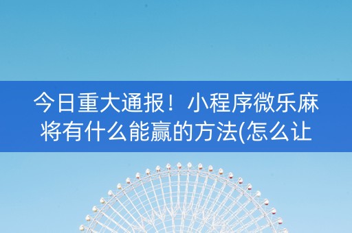 今日重大通报！小程序微乐麻将有什么能赢的方法(怎么让系统给好牌)