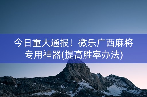 今日重大通报！微乐广西麻将专用神器(提高胜率办法)