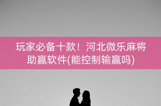 玩家必备十款！河北微乐麻将助赢软件(能控制输赢吗)