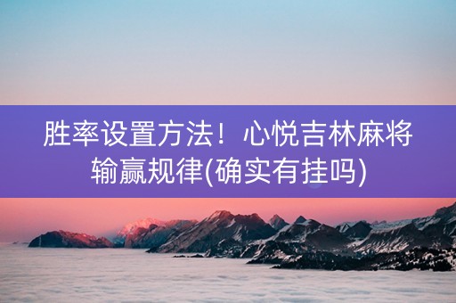 胜率设置方法！心悦吉林麻将输赢规律(确实有挂吗)