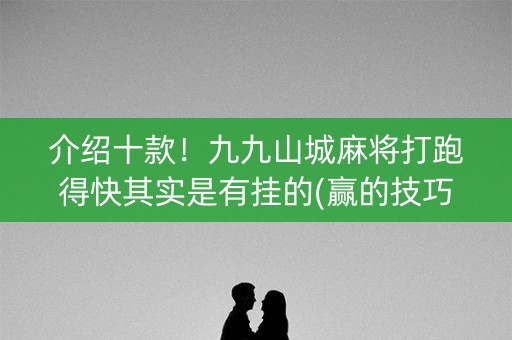 介绍十款！九九山城麻将打跑得快其实是有挂的(赢的技巧系统规律)
