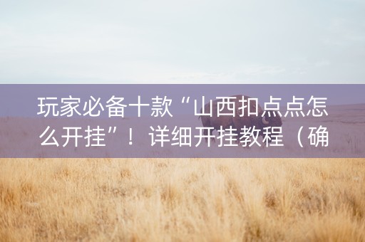 玩家必备十款“山西扣点点怎么开挂”！详细开挂教程（确实真的有挂)-知乎