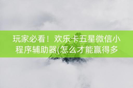 玩家必看！欢乐卡五星微信小程序辅助器(怎么才能赢得多)