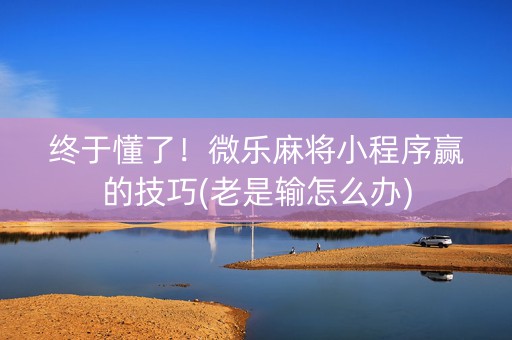 终于懂了！微乐麻将小程序赢的技巧(老是输怎么办)