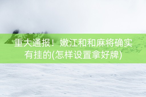 重大通报！嫩江和和麻将确实有挂的(怎样设置拿好牌)
