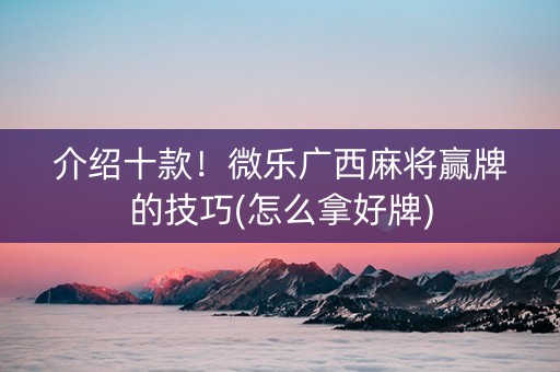 介绍十款！微乐广西麻将赢牌的技巧(怎么拿好牌)