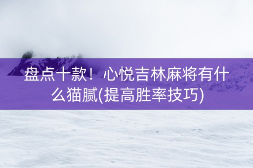 盘点十款！心悦吉林麻将有什么猫腻(提高胜率技巧)