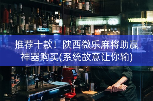 推荐十款！陕西微乐麻将助赢神器购买(系统故意让你输)