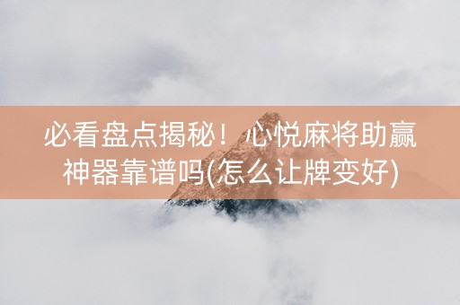 必看盘点揭秘！心悦麻将助赢神器靠谱吗(怎么让牌变好)