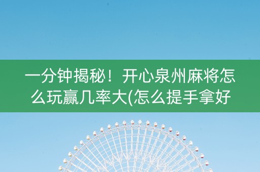 一分钟揭秘！开心泉州麻将怎么玩赢几率大(怎么提手拿好牌)