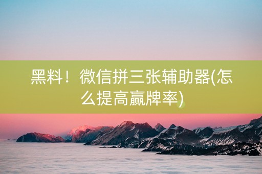 黑料！微信拼三张辅助器(怎么提高赢牌率)