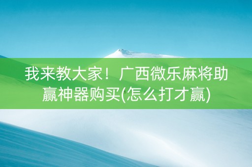 我来教大家！广西微乐麻将助赢神器购买(怎么打才赢)