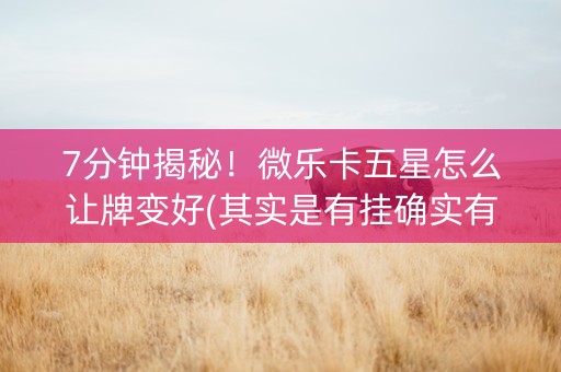 7分钟揭秘！微乐卡五星怎么让牌变好(其实是有挂确实有挂)