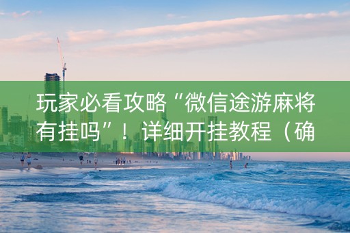 玩家必看攻略“微信途游麻将有挂吗”！详细开挂教程（确实真的有挂)-知乎
