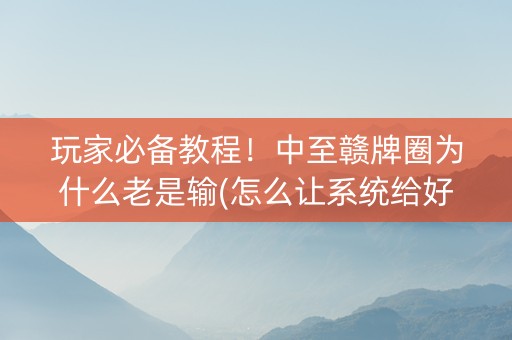 玩家必备教程！中至赣牌圈为什么老是输(怎么让系统给好牌)