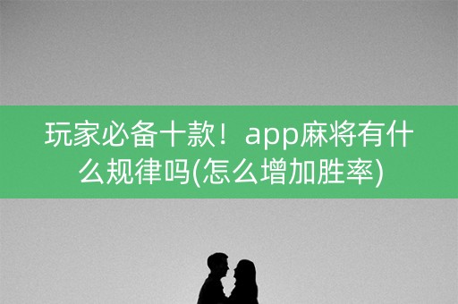 玩家必备十款！app麻将有什么规律吗(怎么增加胜率)