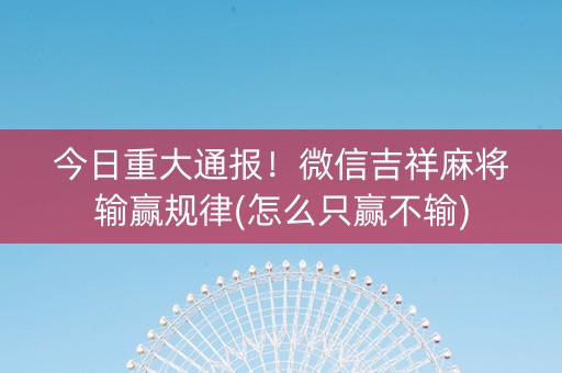 今日重大通报！微信吉祥麻将输赢规律(怎么只赢不输)