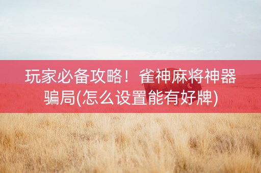 玩家必备攻略！雀神麻将神器骗局(怎么设置能有好牌)