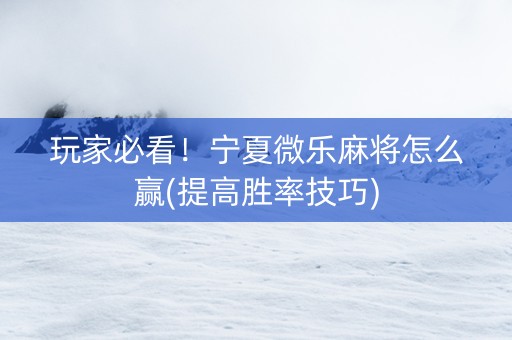 玩家必看！宁夏微乐麻将怎么赢(提高胜率技巧)
