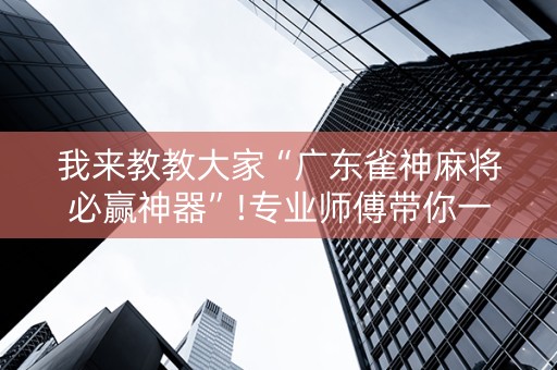 我来教教大家“广东雀神麻将必赢神器”!专业师傅带你一起了解（详细教程）-知乎