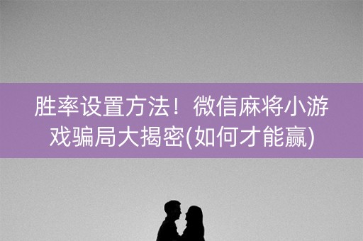 胜率设置方法！微信麻将小游戏骗局大揭密(如何才能赢)