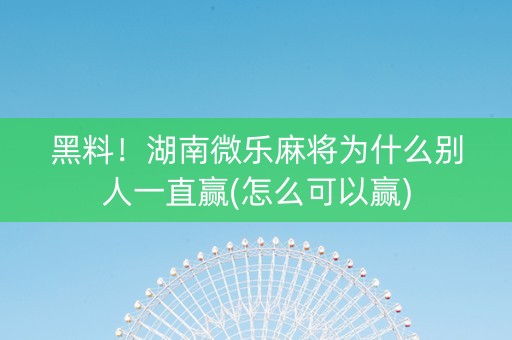 黑料！湖南微乐麻将为什么别人一直赢(怎么可以赢)