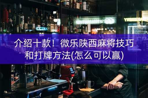 介绍十款！微乐陕西麻将技巧和打牌方法(怎么可以赢)
