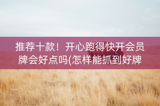 推荐十款！开心跑得快开会员牌会好点吗(怎样能抓到好牌)