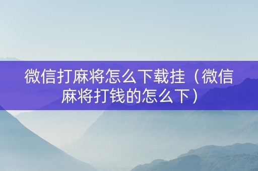 微信打麻将怎么下载挂（微信麻将打钱的怎么下）