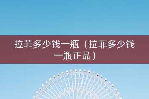 拉菲多少钱一瓶（拉菲多少钱一瓶正品）