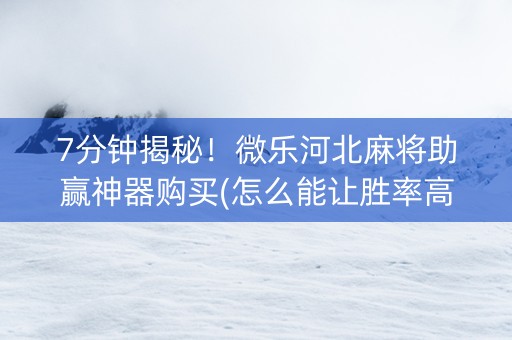 7分钟揭秘！微乐河北麻将助赢神器购买(怎么能让胜率高)