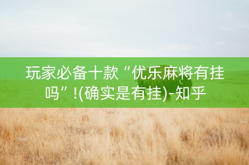 玩家必备十款“优乐麻将有挂吗”!(确实是有挂)-知乎