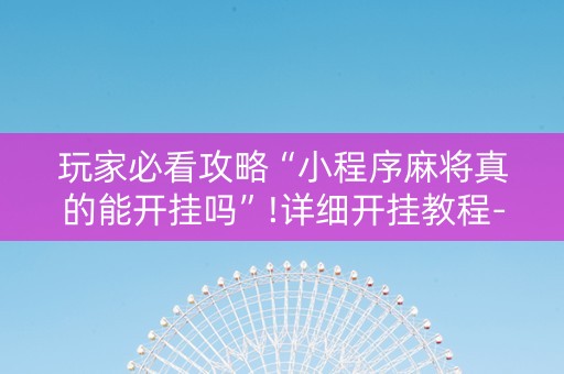 玩家必看攻略“小程序麻将真的能开挂吗”!详细开挂教程-知乎