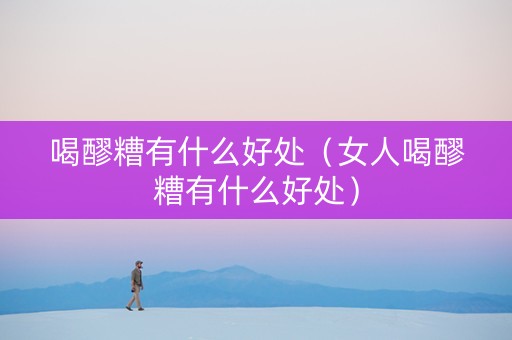 喝醪糟有什么好处（女人喝醪糟有什么好处）