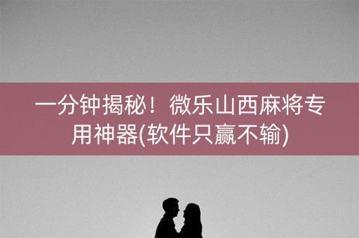 一分钟揭秘！微乐山西麻将专用神器(软件只赢不输)