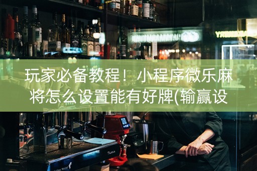 玩家必备教程！小程序微乐麻将怎么设置能有好牌(输赢设置胡牌规律)