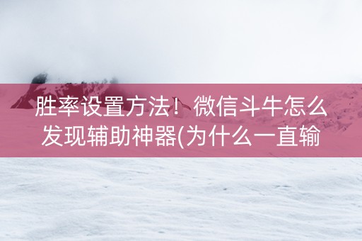 胜率设置方法！微信斗牛怎么发现辅助神器(为什么一直输)