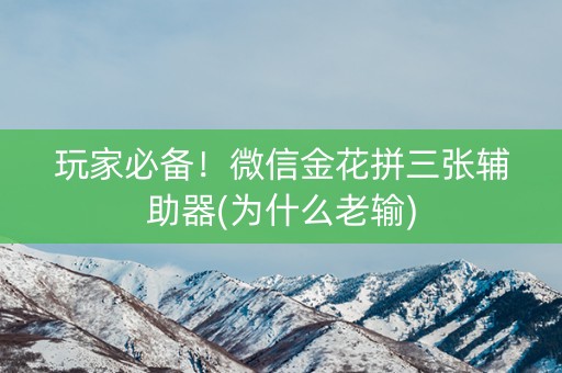 玩家必备！微信金花拼三张辅助器(为什么老输)